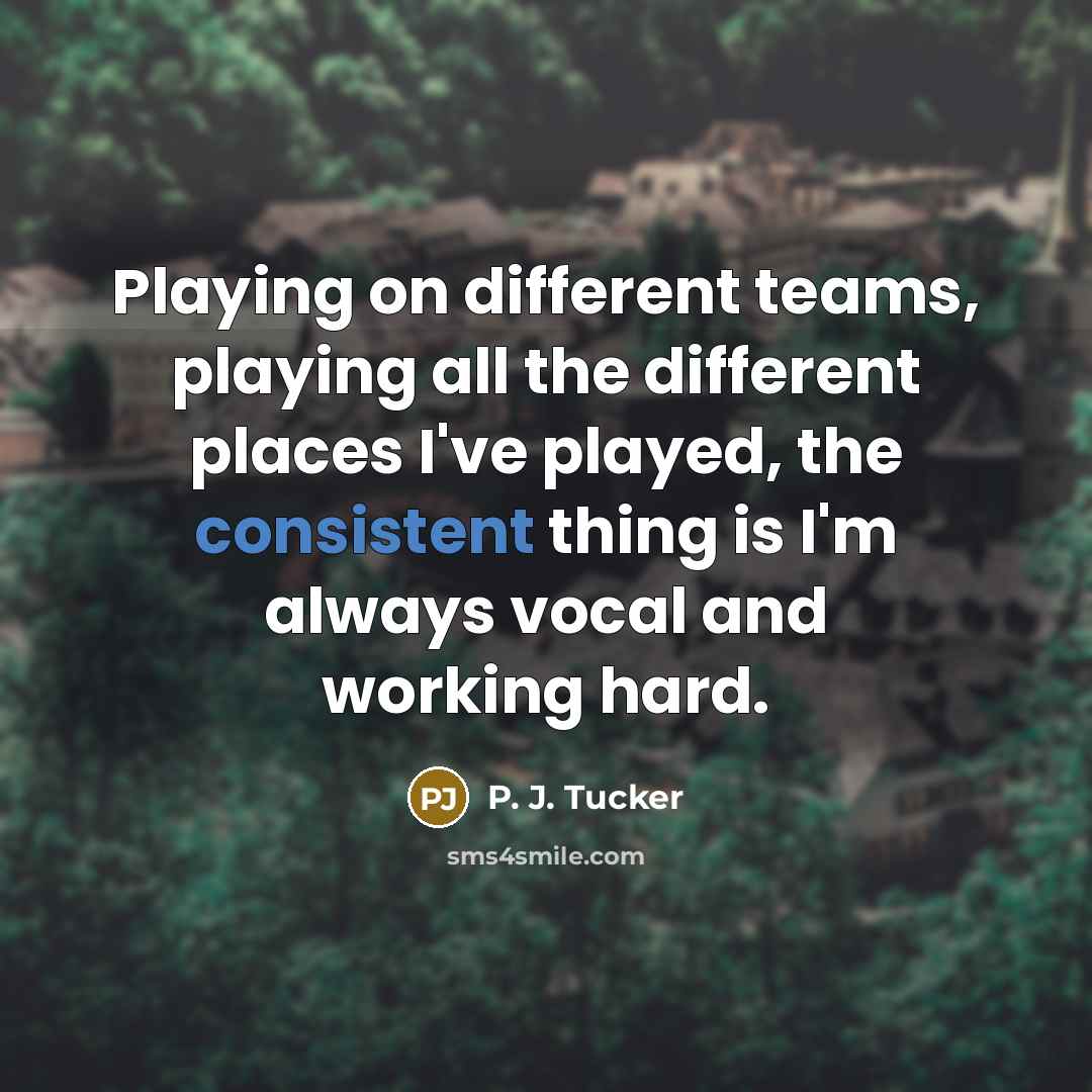 “Playing on different teams, playing all the different places I've played, the consistent thing is I'm always vocal and working hard.” quote by P. J. Tucker