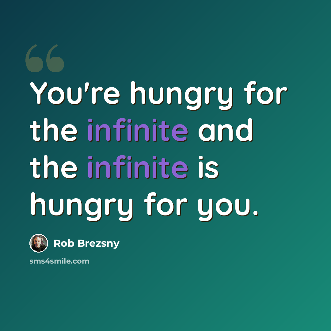 “You're hungry for the infinite and the infinite is hungry for you.” quote by Rob Brezsny