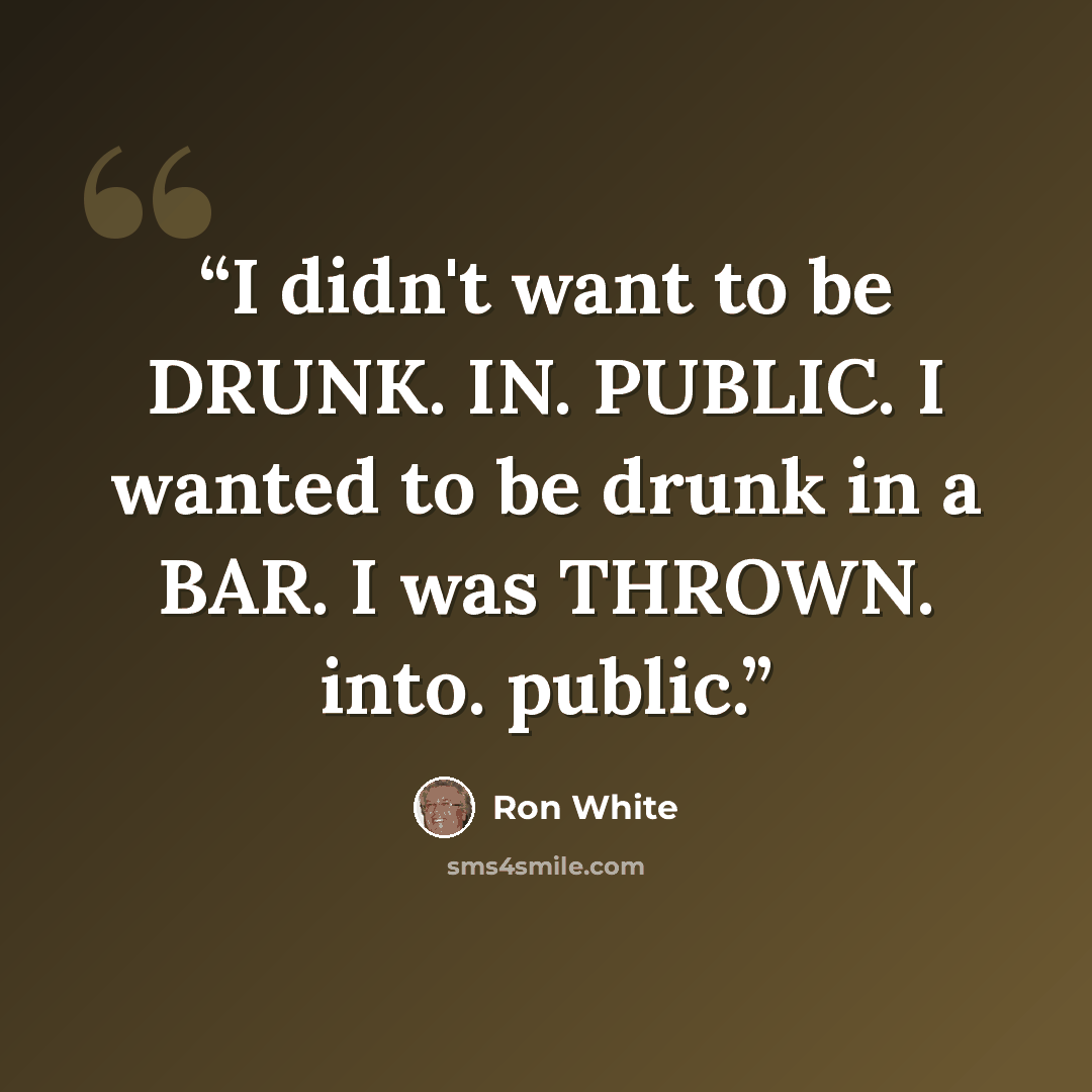 “I didn't want to be DRUNK. IN. PUBLIC. I wanted to be drunk in a BAR. I was THROWN. into. public.” quote by Ron White