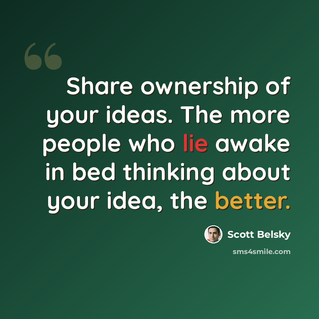 “Share ownership of your ideas. The more people who lie awake in bed thinking about your idea, the better.” quote by Scott Belsky