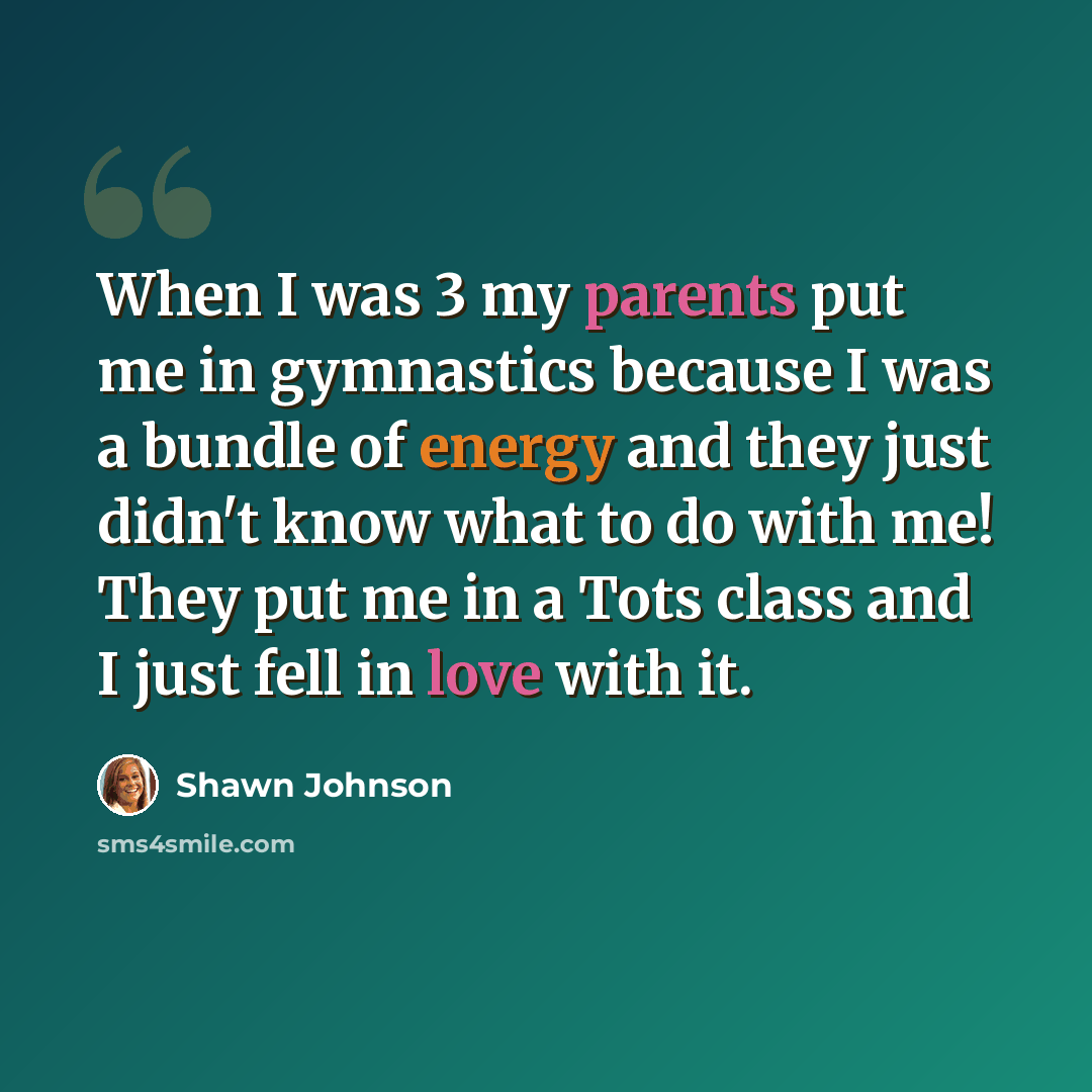 “When I was 3 my parents put me in gymnastics because I was a bundle of energy and they just didn't know what to do with me! They put me in a Tots class and I just fell in love with it.” quote by Shawn Johnson