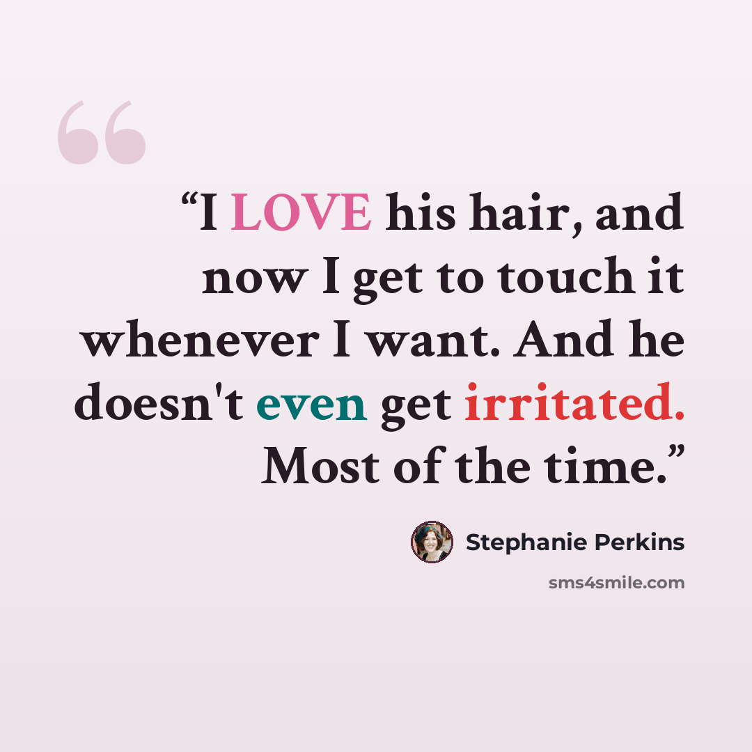 “I LOVE his hair, and now I get to touch it whenever I want. And he doesn't even get irritated. Most of the time.” quote by Stephanie Perkins