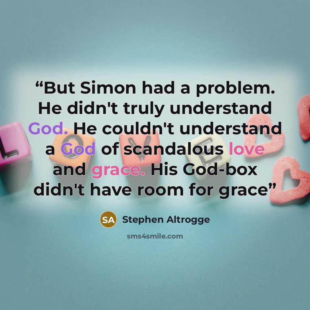 “But Simon had a problem. He didn't truly understand God. He couldn't understand a God of scandalous love and grace. His God-box didn't have room for grace” quote by Stephen Altrogge