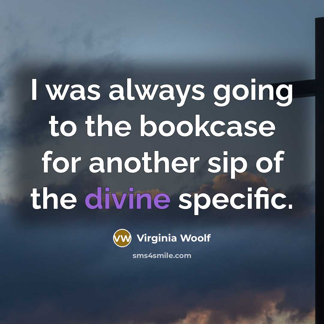 “I was always going to the bookcase for another sip of the divine specific.” quote by Virginia Woolf