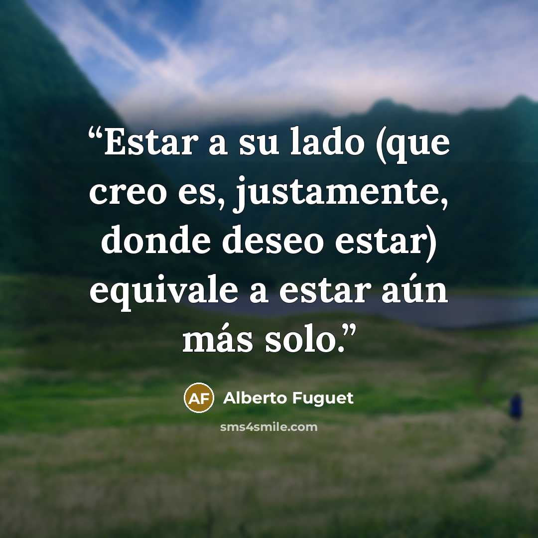 “Estar a su lado (que creo es, justamente, donde deseo estar) equivale a estar aún más solo.” quote by Alberto Fuguet