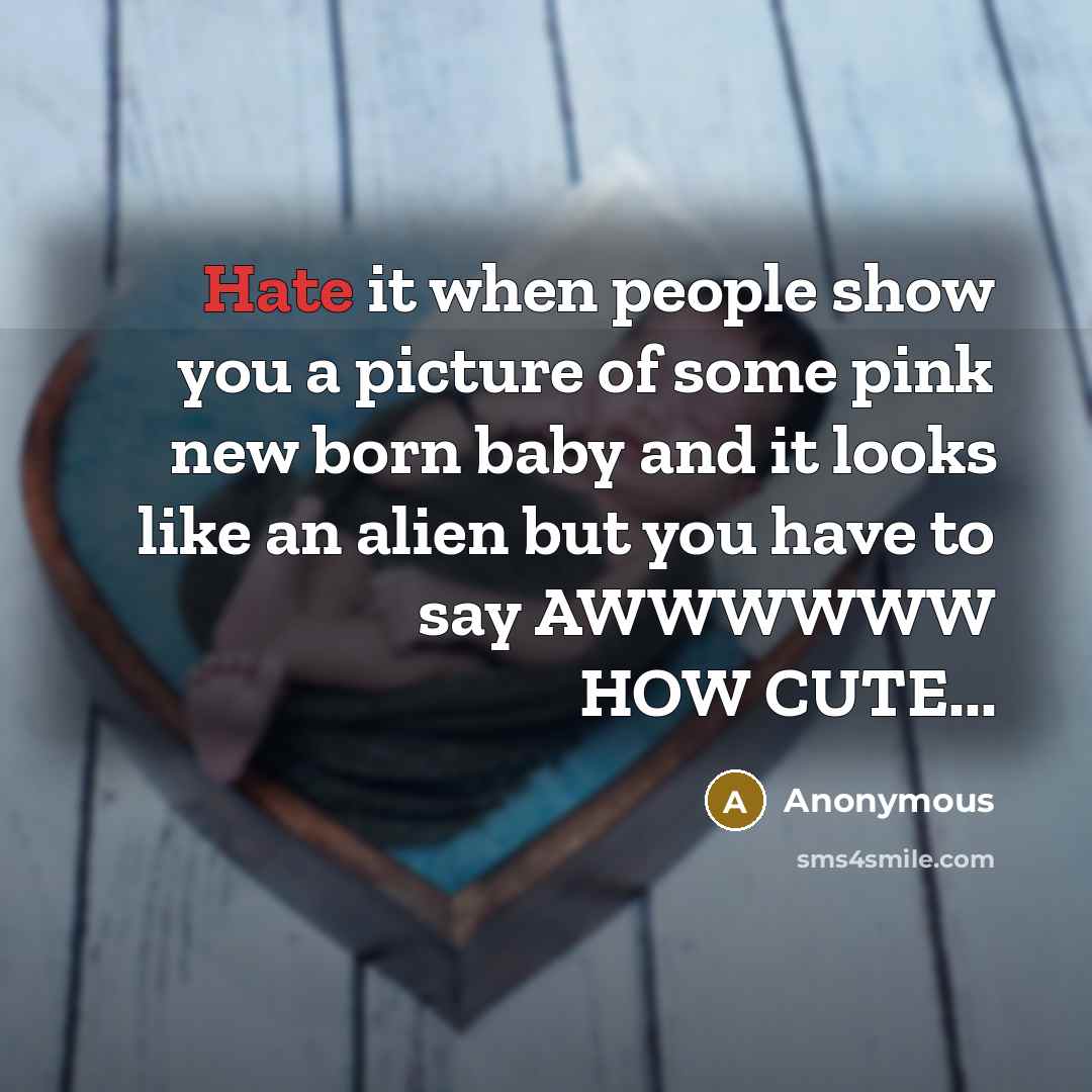 “Hate it when people show you a picture of some pink new born baby and it looks like an alien but you have to say AWWWWWW HOW CUTE...” quote by Anonymous