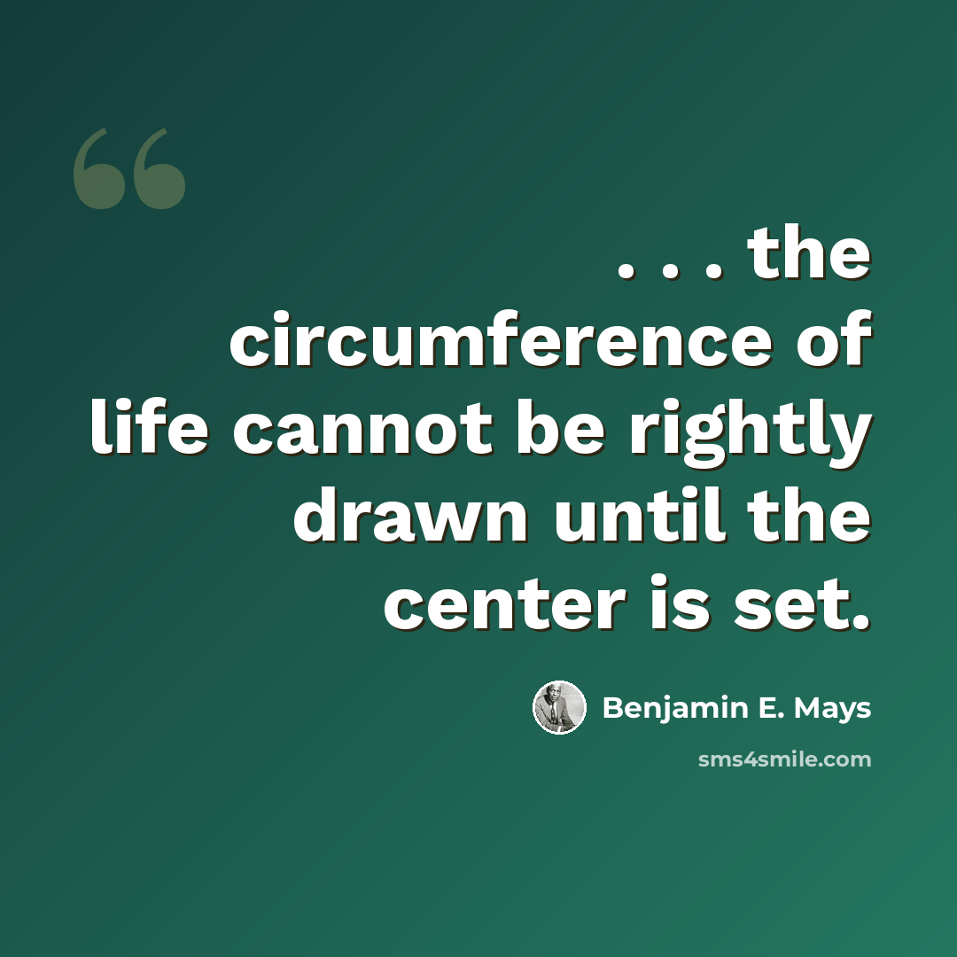 “. . . the circumference of life cannot be rightly drawn until the center is set.” quote by Benjamin E. Mays