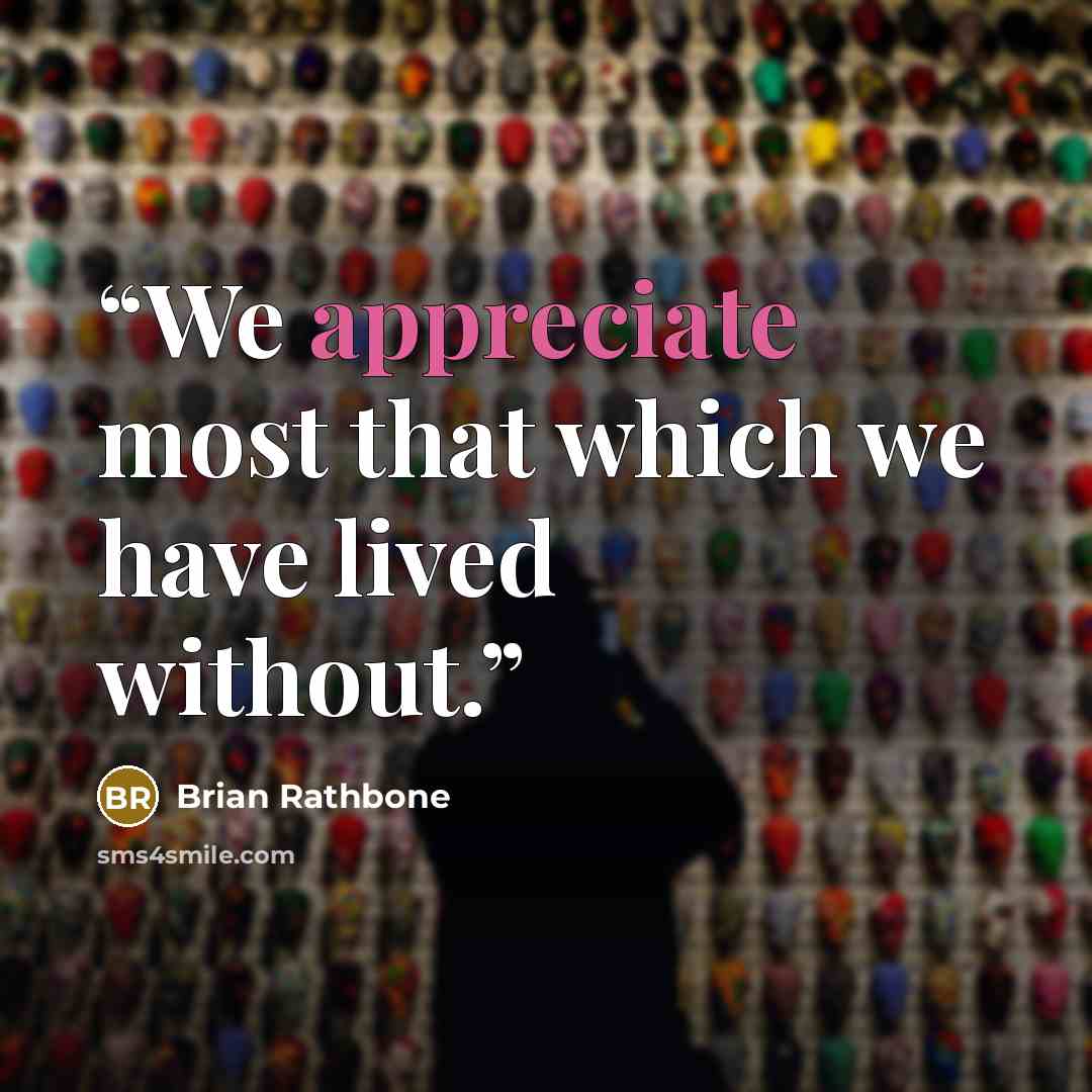 “We appreciate most that which we have lived without.” quote by Brian Rathbone