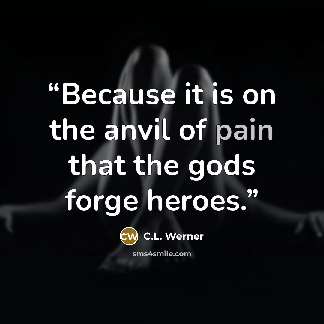 “Because it is on the anvil of pain that the gods forge heroes.” quote by C.L. Werner