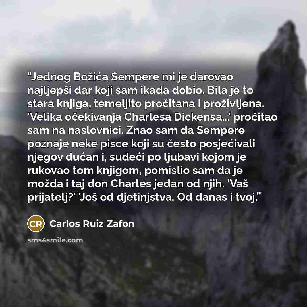 “Jednog Božića Sempere mi je darovao najljepši dar koji sam ikada dobio. Bila je to stara knjiga, temeljito pročitana i proživljena. 'Velika očekivanja Charlesa Dickensa...' pročitao sam na naslovnici. Znao sam da Sempere poznaje neke pisce koji su često posjećivali njegov dućan i, sudeći po…” quote by Carlos Ruiz Zafón