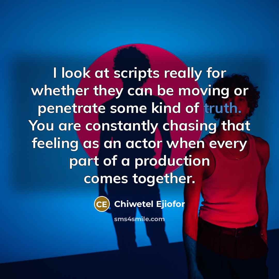“I look at scripts really for whether they can be moving or penetrate some kind of truth. You are constantly chasing that feeling as an actor when every part of a production comes together.” quote by Chiwetel Ejiofor