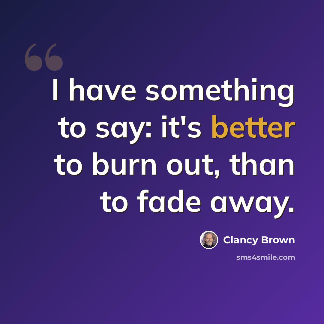 “I have something to say: it's better to burn out, than to fade away.” quote by Clancy Brown