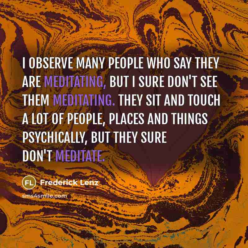 “I observe many people who say they are meditating, but I sure don't see them meditating. They sit and touch a lot of people, places and things psychically, but they sure don't meditate.” quote by Frederick Lenz