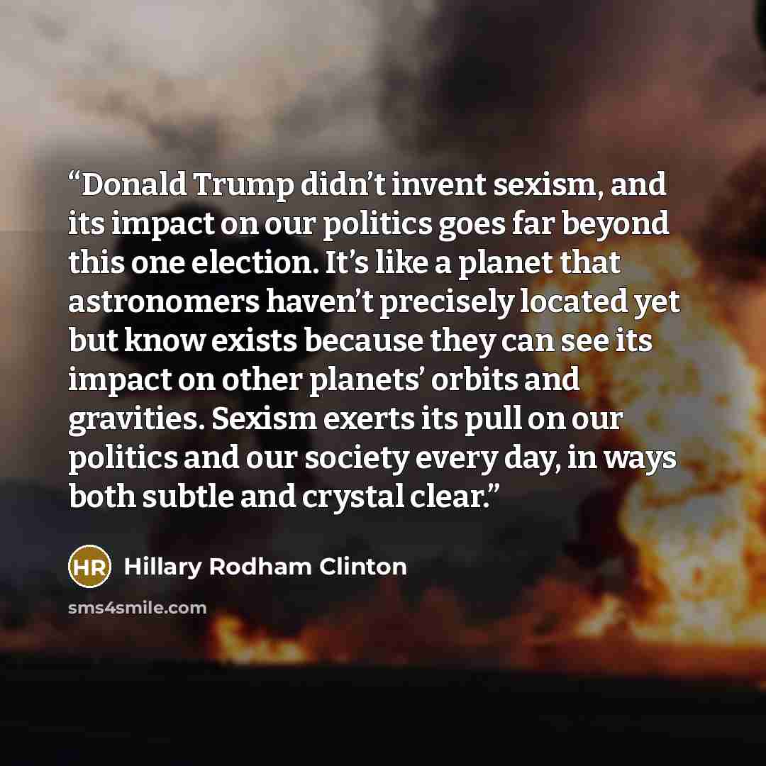 “Donald Trump didn’t invent sexism, and its impact on our politics goes far beyond this one election. It’s like a planet that astronomers haven’t precisely located yet but know exists because they can see its impact on other planets’ orbits and gravities. Sexism exerts its pull on our politics and…” quote by Hillary Rodham Clinton