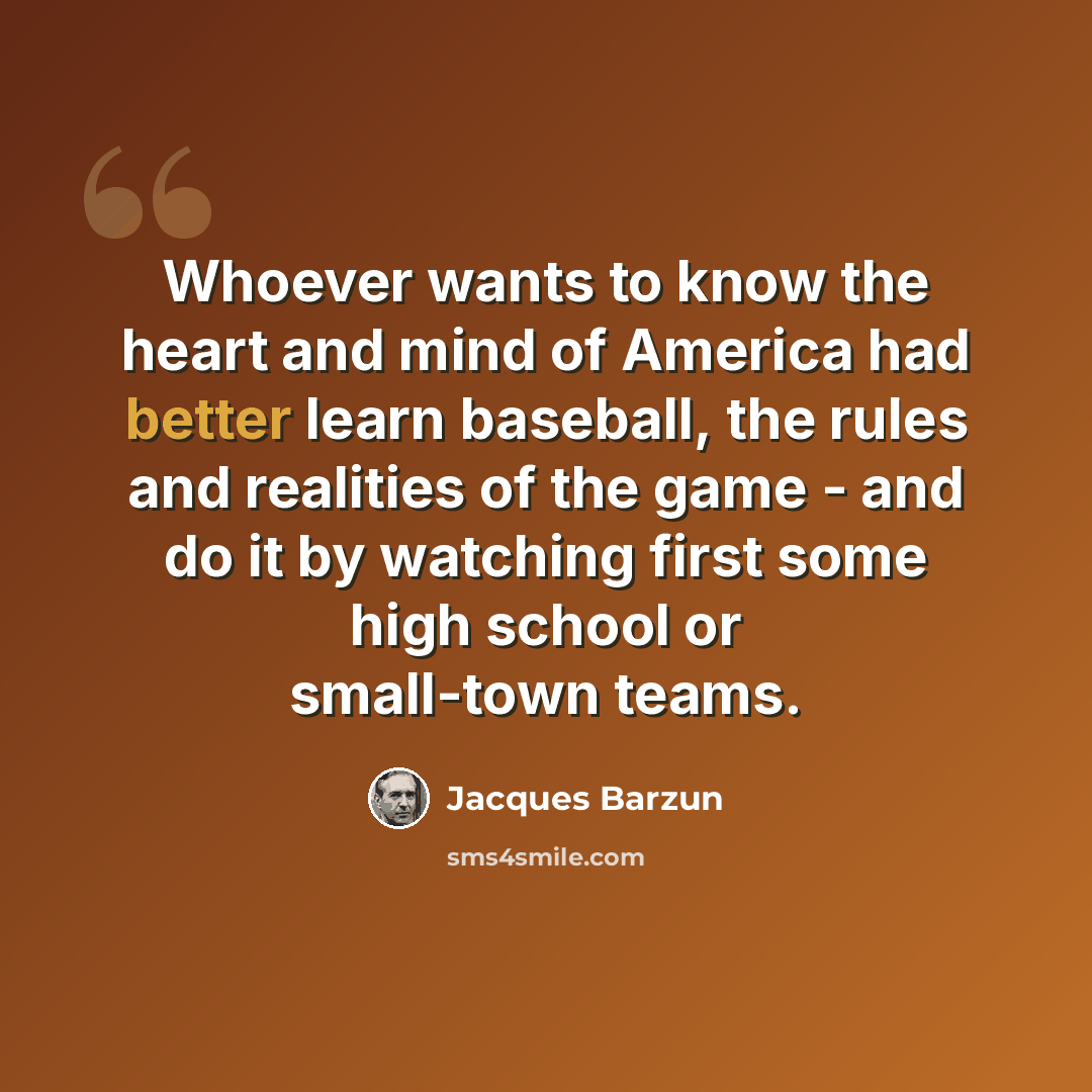 “Whoever wants to know the heart and mind of America had better learn baseball, the rules and realities of the game - and do it by watching first some high school or small-town teams.” quote by Jacques Barzun
