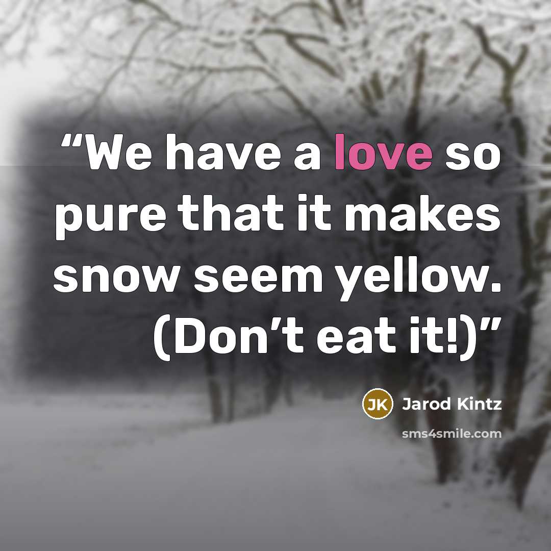 “We have a love so pure that it makes snow seem yellow. (Don’t eat it!)” quote by Jarod Kintz