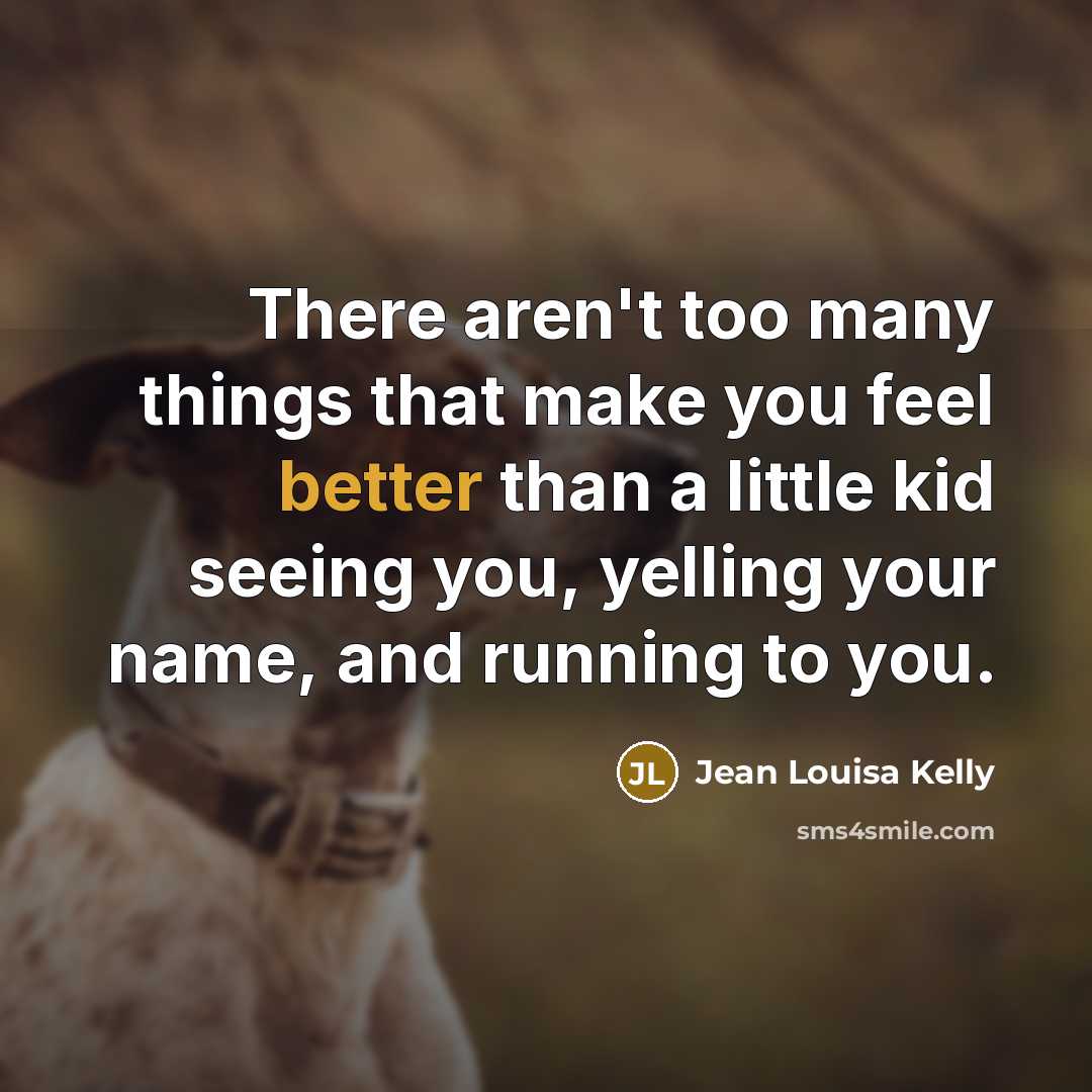 “There aren't too many things that make you feel better than a little kid seeing you, yelling your name, and running to you.” quote by Jean Louisa Kelly