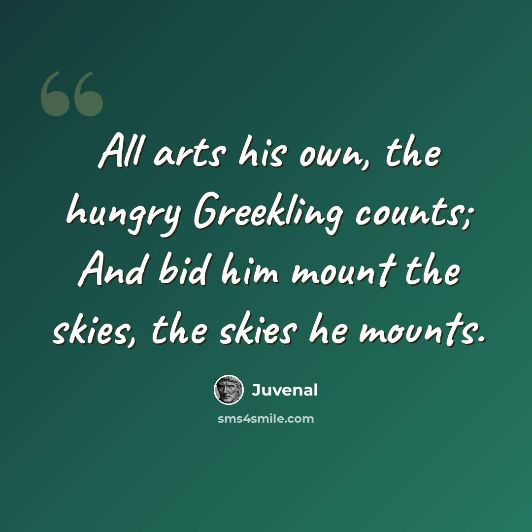 “All arts his own, the hungry Greekling counts; And bid him mount the skies, the skies he mounts.” quote by Juvenal