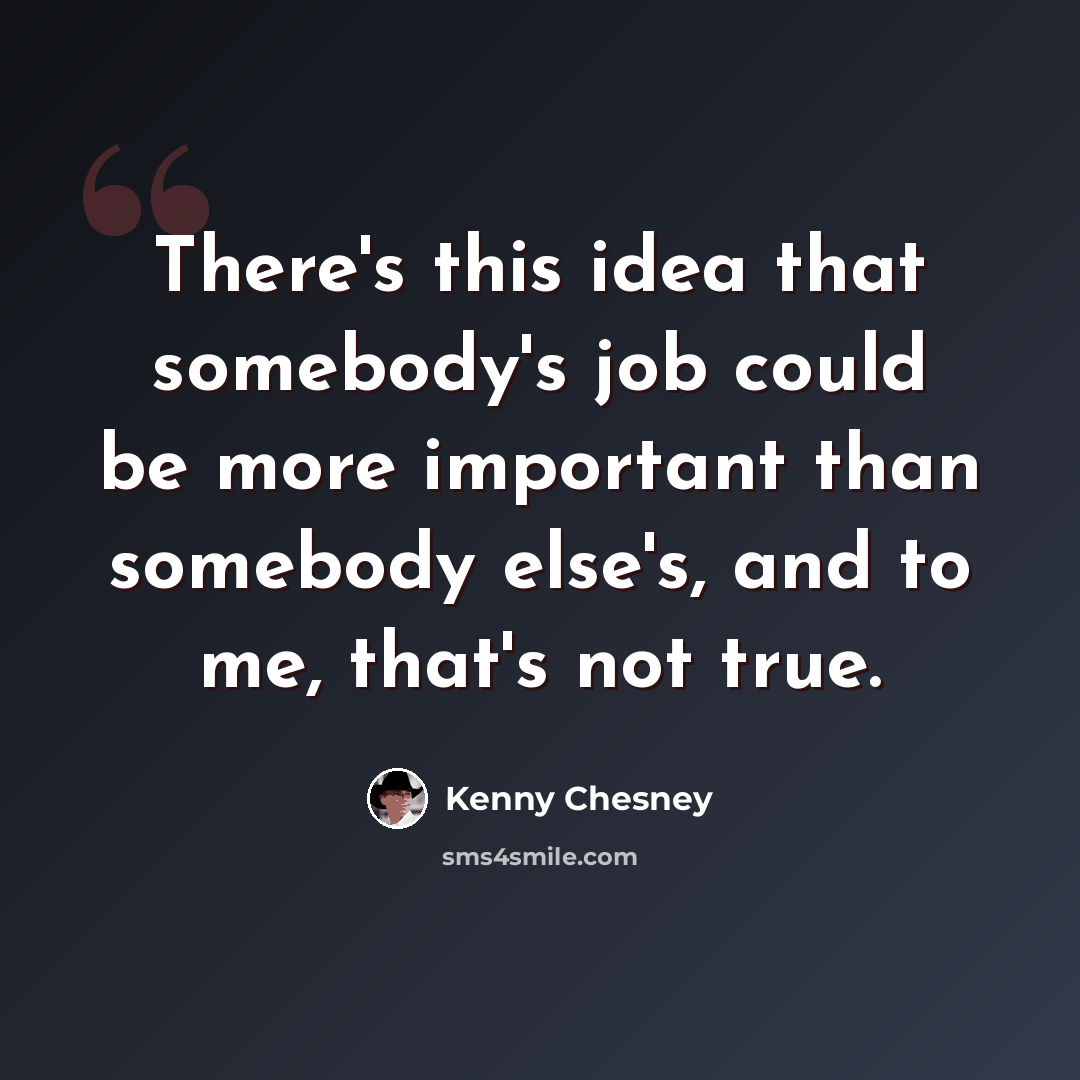 “There's this idea that somebody's job could be more important than somebody else's, and to me, that's not true.” quote by Kenny Chesney