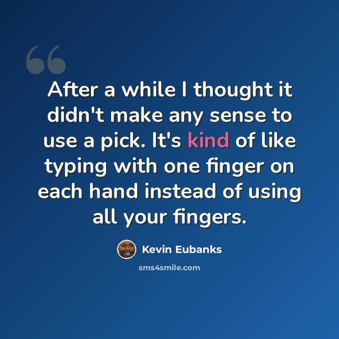 “After a while I thought it didn't make any sense to use a pick. It's kind of like typing with one finger on each hand instead of using all your fingers.” quote by Kevin Eubanks