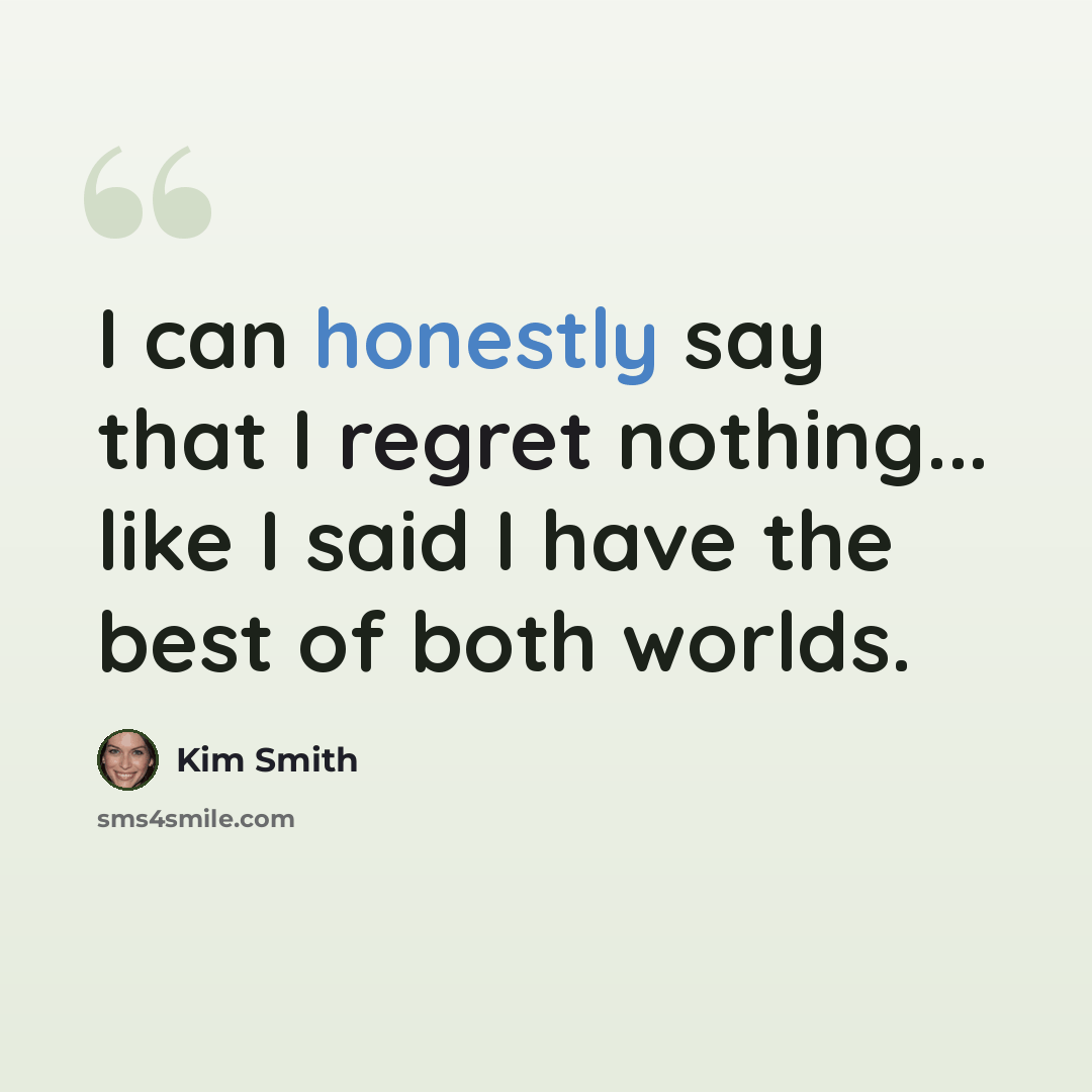 “I can honestly say that I regret nothing... like I said I have the best of both worlds.” quote by Kim Smith