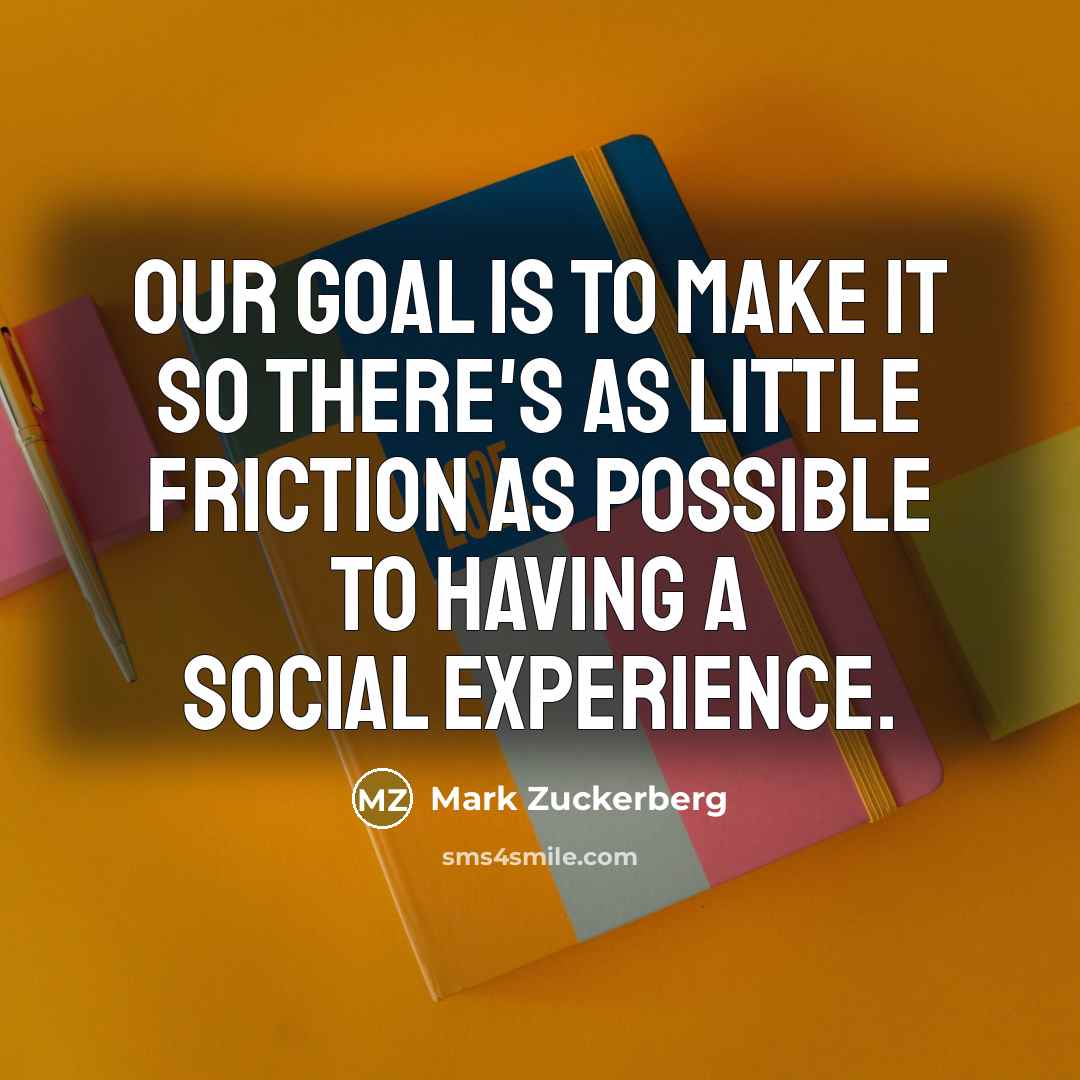“Our goal is to make it so there's as little friction as possible to having a social experience.” quote by Mark Zuckerberg