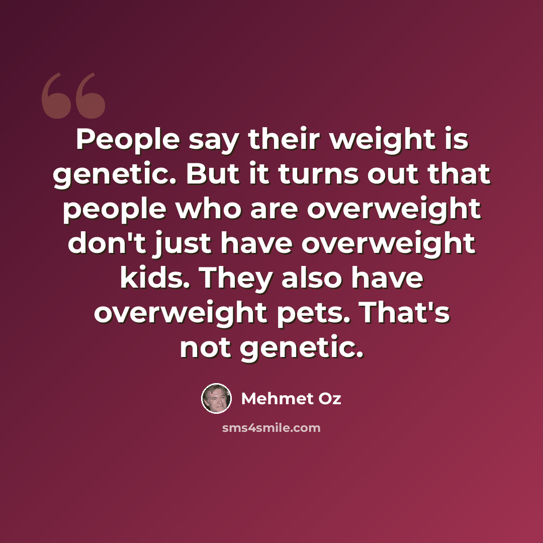 “People say their weight is genetic. But it turns out that people who are overweight don't just have overweight kids. They also have overweight pets. That's not genetic.” quote by Mehmet Oz