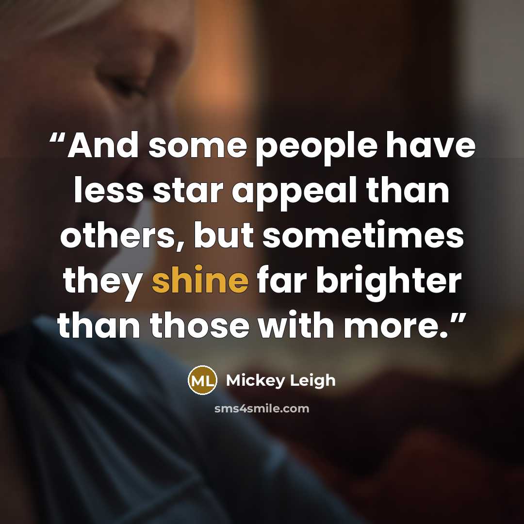 “And some people have less star appeal than others, but sometimes they shine far brighter than those with more.” quote by Mickey Leigh