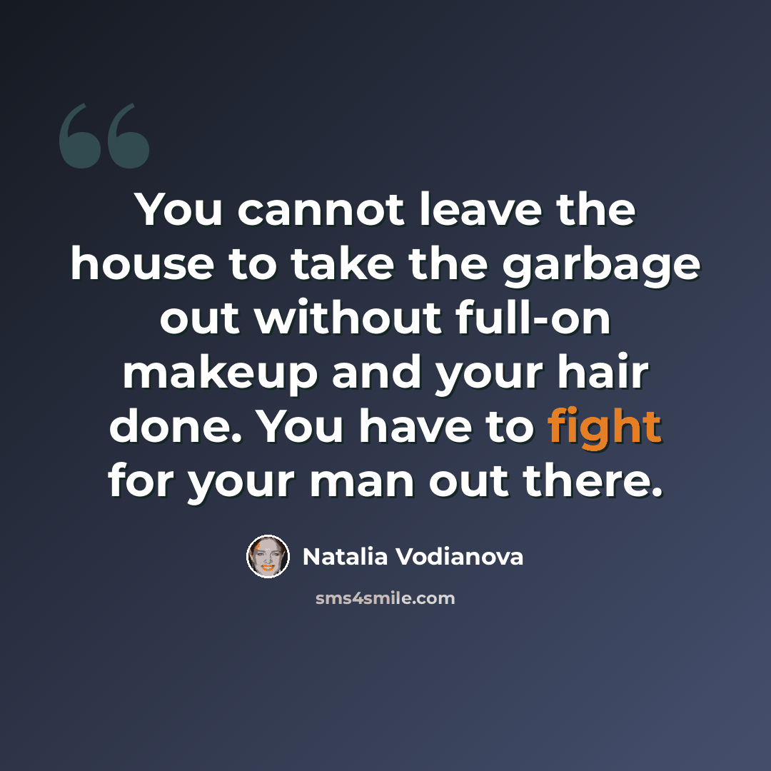 “You cannot leave the house to take the garbage out without full-on makeup and your hair done. You have to fight for your man out there.” quote by Natalia Vodianova