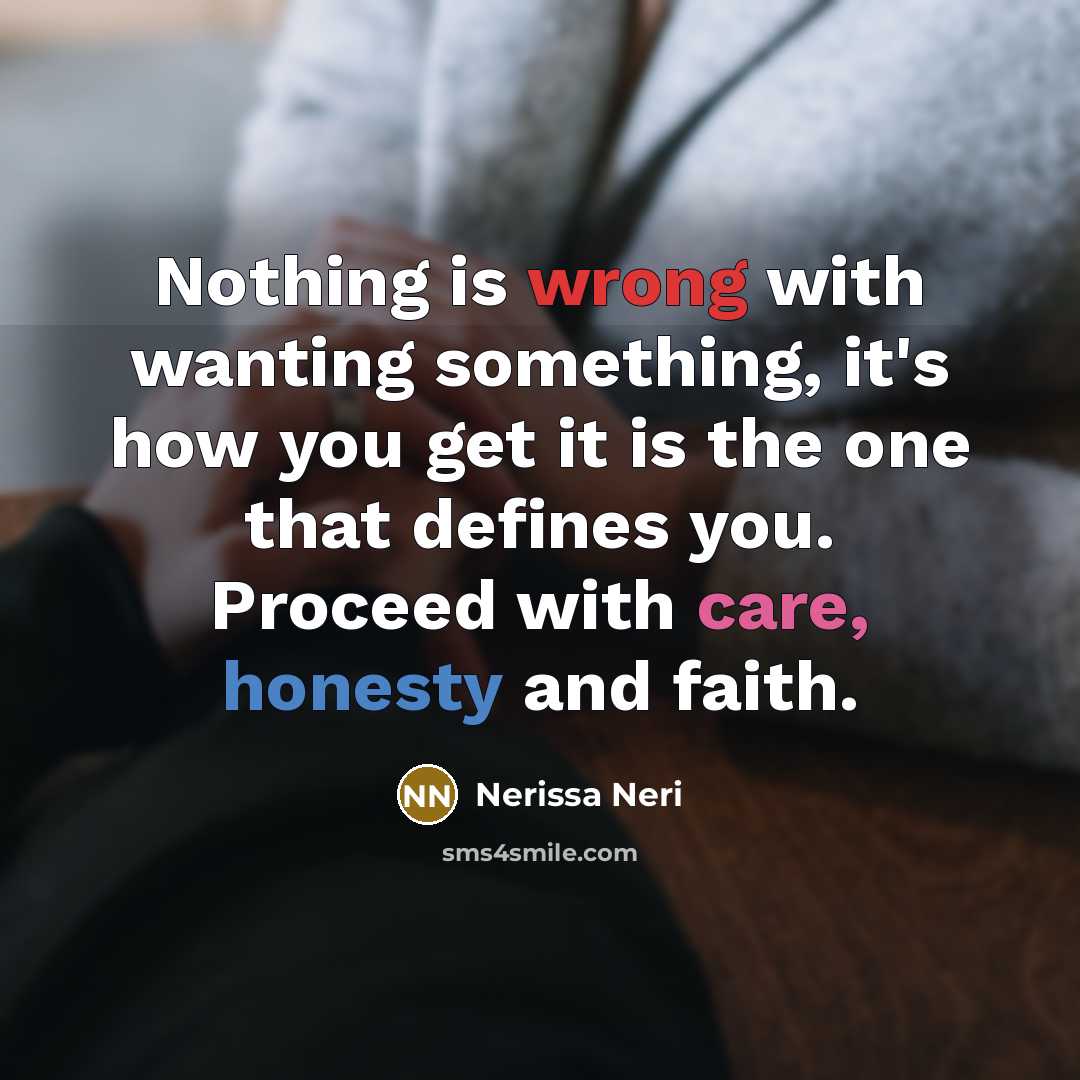 “Nothing is wrong with wanting something, it's how you get it is the one that defines you. Proceed with care, honesty and faith.” quote by Nerissa Neri