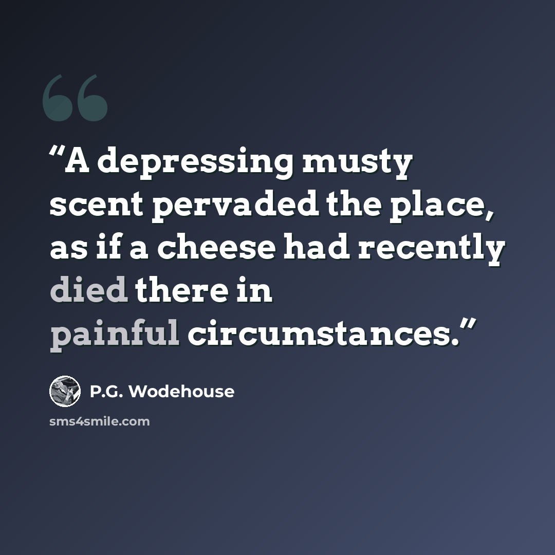 “A depressing musty scent pervaded the place, as if a cheese had recently died there in painful circumstances.” quote by P.G. Wodehouse
