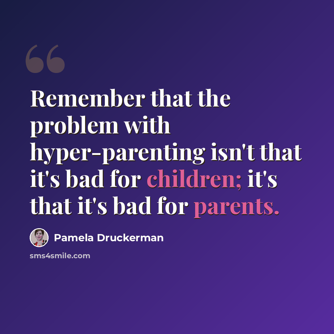 “Remember that the problem with hyper-parenting isn't that it's bad for children; it's that it's bad for parents.” quote by Pamela Druckerman