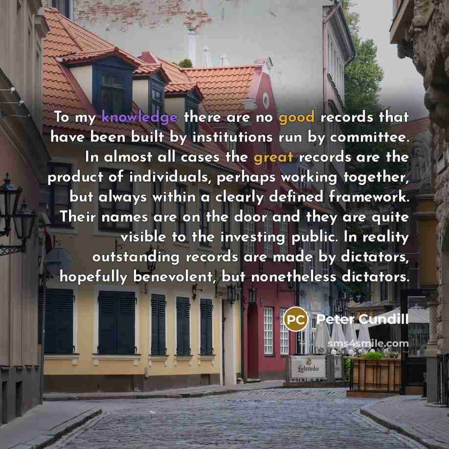 “To my knowledge there are no good records that have been built by institutions run by committee. In almost all cases the great records are the product of individuals, perhaps working together, but always within a clearly defined framework. Their names are on the door and they are quite visible to…” quote by Peter Cundill