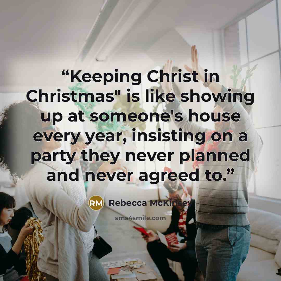 “Keeping Christ in Christmas" is like showing up at someone's house every year, insisting on a party they never planned and never agreed to.” quote by Rebecca McKinsey