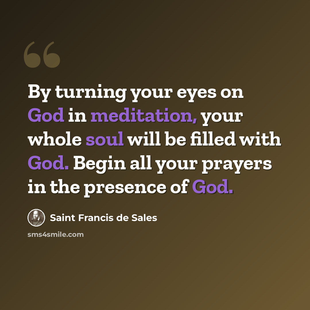 “By turning your eyes on God in meditation, your whole soul will be filled with God. Begin all your prayers in the presence of God.” quote by Saint Francis de Sales