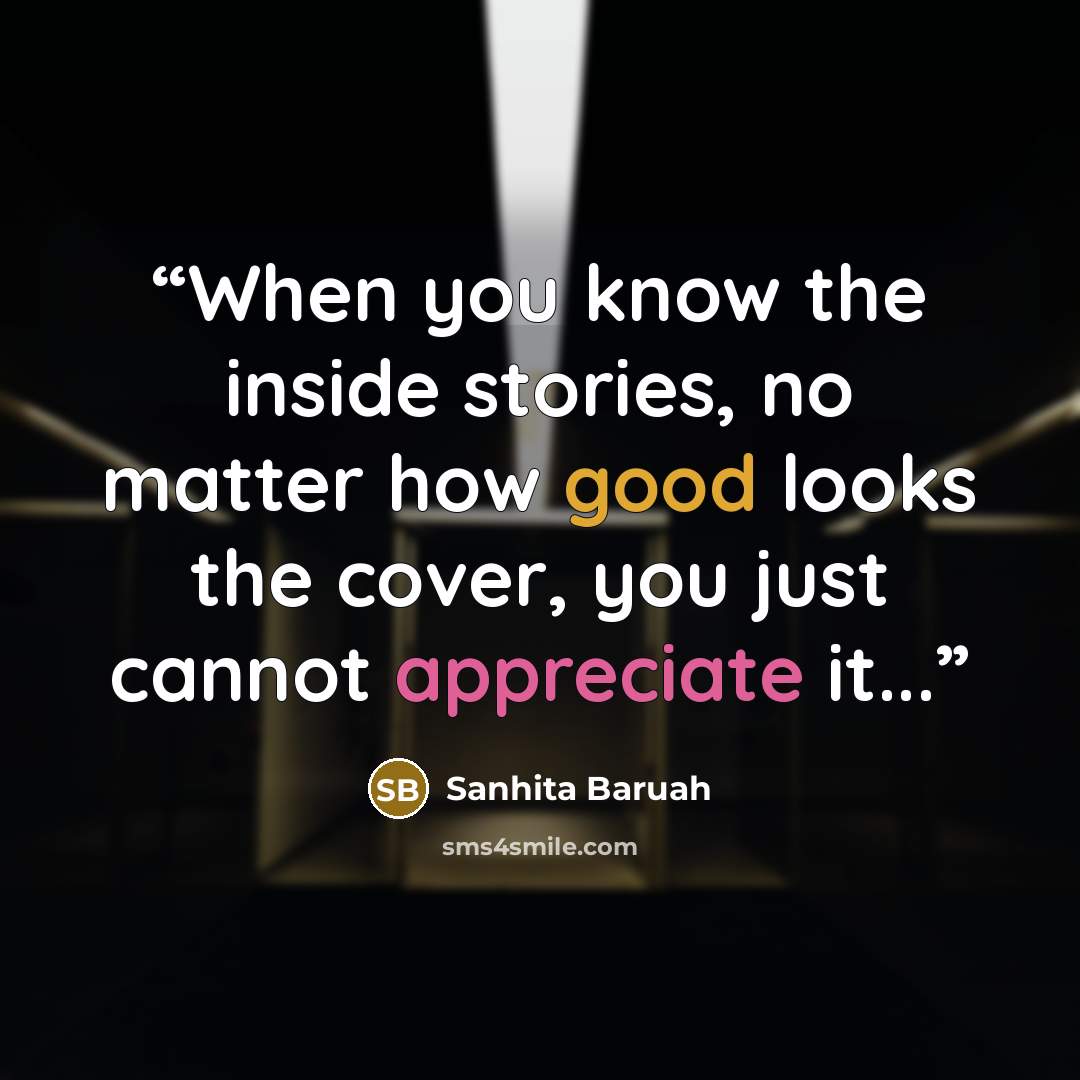 “When you know the inside stories, no matter how good looks the cover, you just cannot appreciate it...” quote by Sanhita Baruah