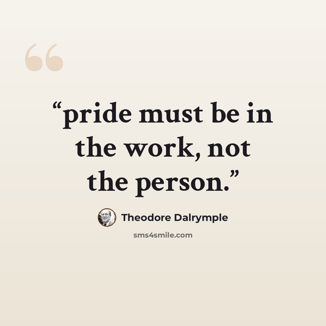 “pride must be in the work, not the person.” quote by Theodore Dalrymple