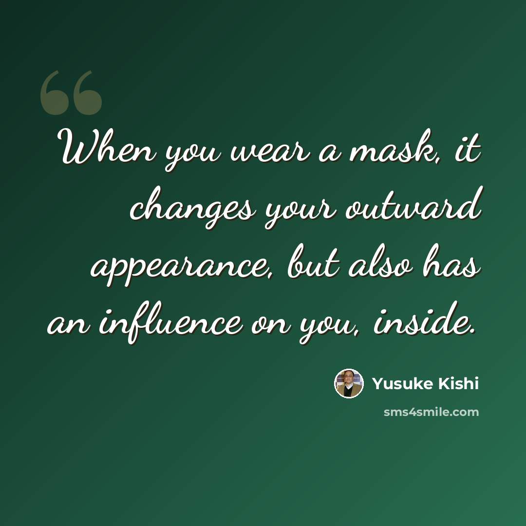 “When you wear a mask, it changes your outward appearance, but also has an influence on you, inside.” quote by Yusuke Kishi