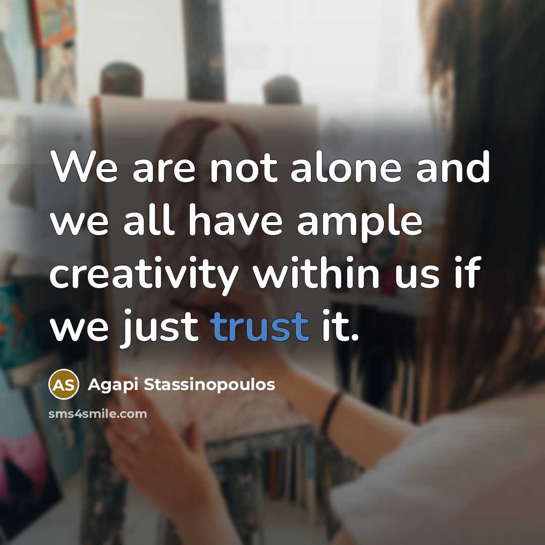 “We are not alone and we all have ample creativity within us if we just trust it.” quote by Agapi Stassinopoulos