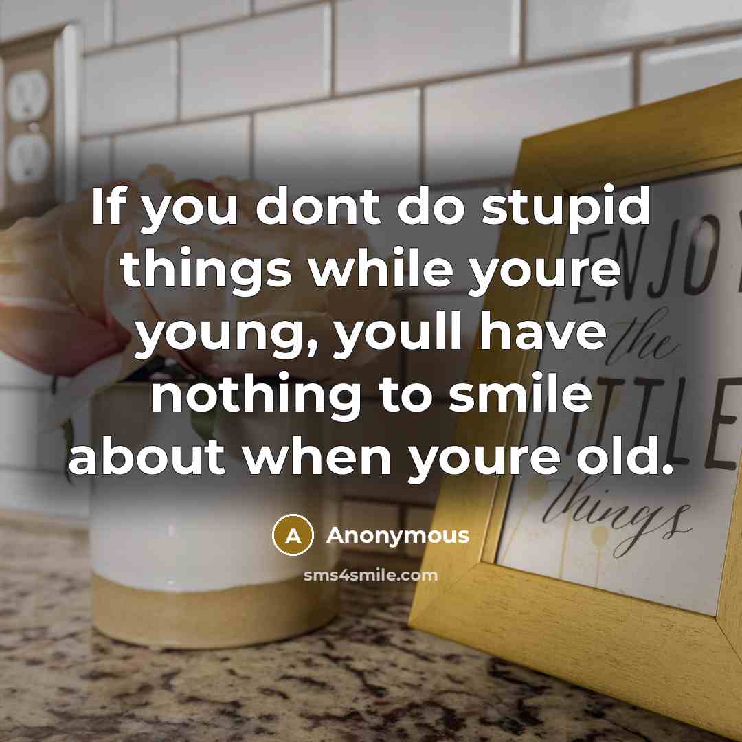 “If you dont do stupid things while youre young, youll have nothing to smile about when youre old.” quote by Anonymous