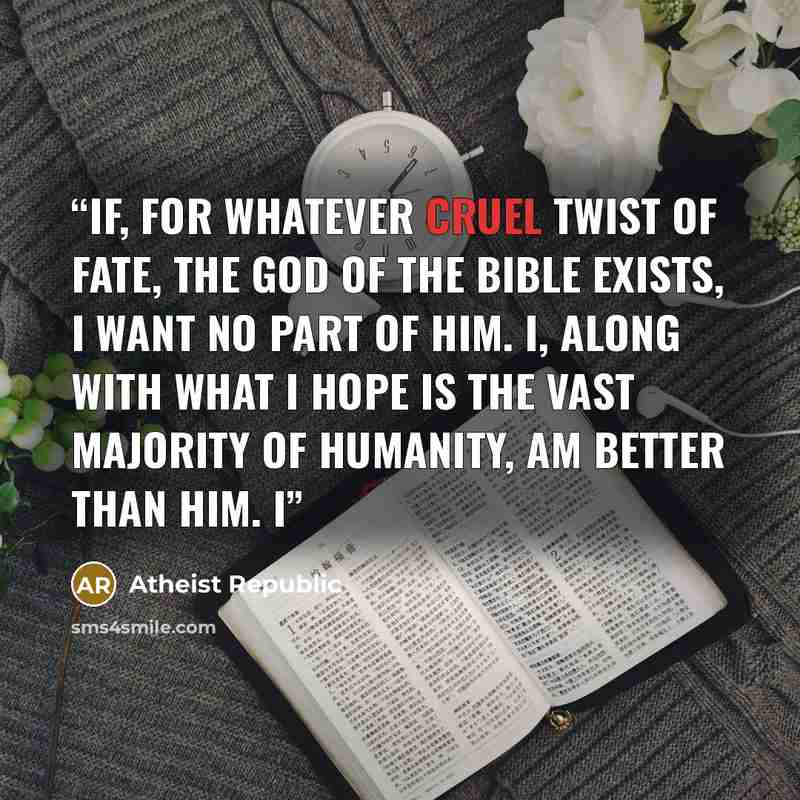 “If, for whatever cruel twist of fate, the God of the Bible exists, I want no part of him. I, along with what I hope is the vast majority of humanity, am better than him. I” quote by Atheist Republic