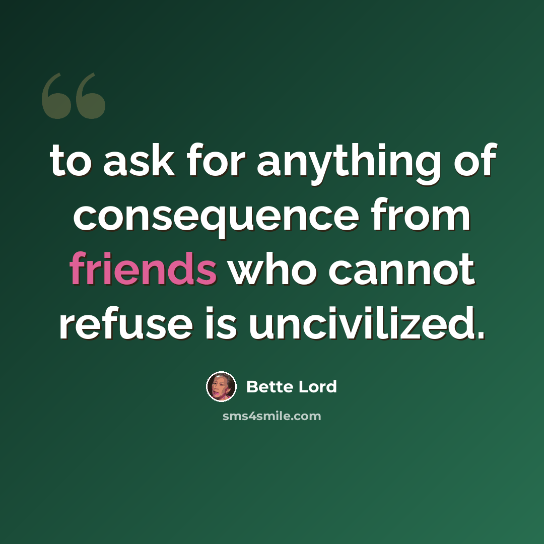 “to ask for anything of consequence from friends who cannot refuse is uncivilized.” quote by Bette Lord