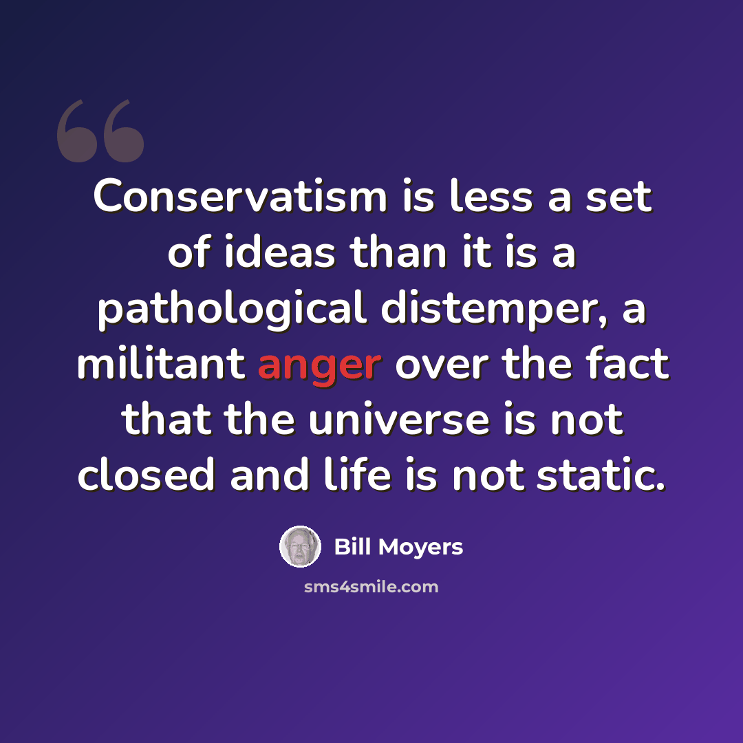 “Conservatism is less a set of ideas than it is a pathological distemper, a militant anger over the fact that the universe is not closed and life is not static.” quote by Bill Moyers
