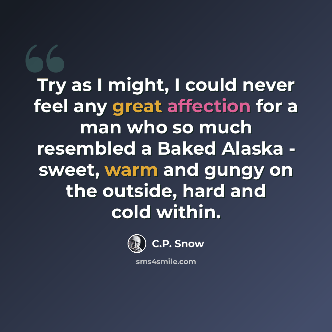 “Try as I might, I could never feel any great affection for a man who so much resembled a Baked Alaska - sweet, warm and gungy on the outside, hard and cold within.” quote by C.P. Snow