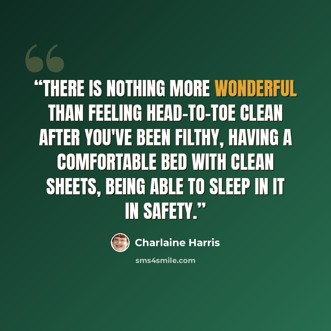 “There is nothing more wonderful than feeling head-to-toe clean after you've been filthy, having a comfortable bed with clean sheets, being able to sleep in it in safety.” quote by Charlaine Harris
