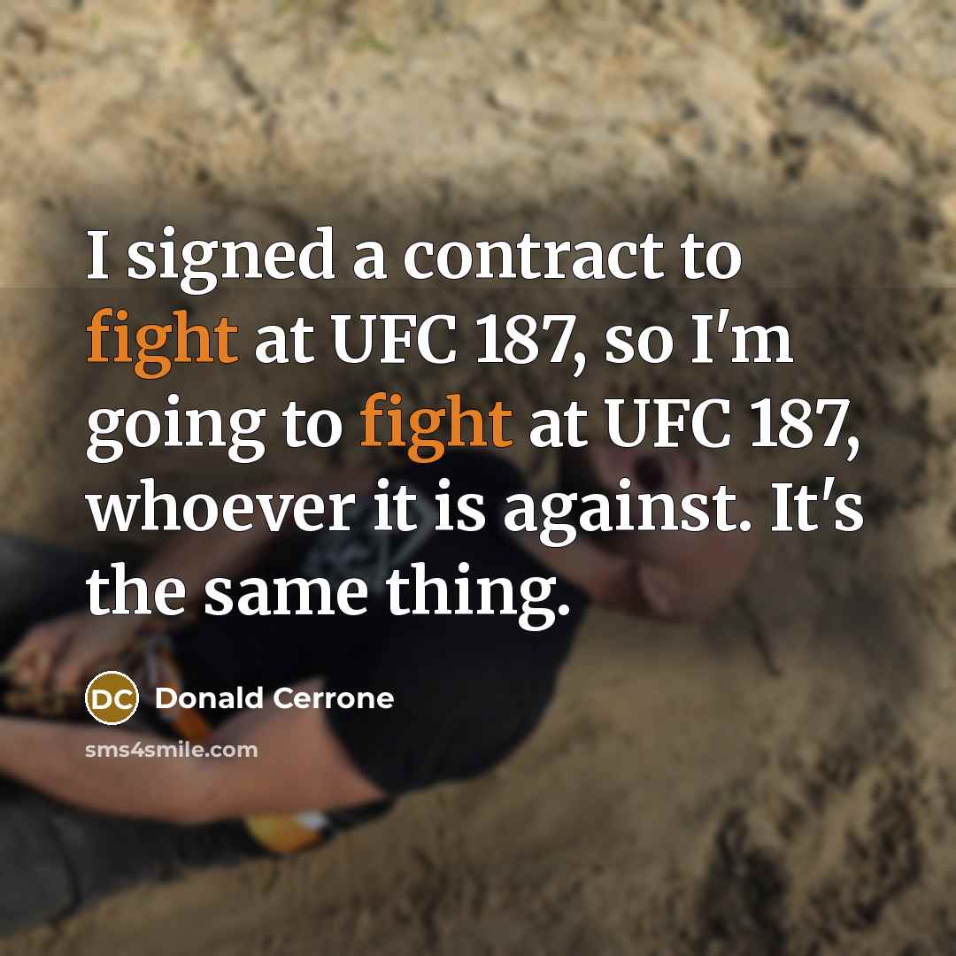 “I signed a contract to fight at UFC 187, so I'm going to fight at UFC 187, whoever it is against. It's the same thing.” quote by Donald Cerrone