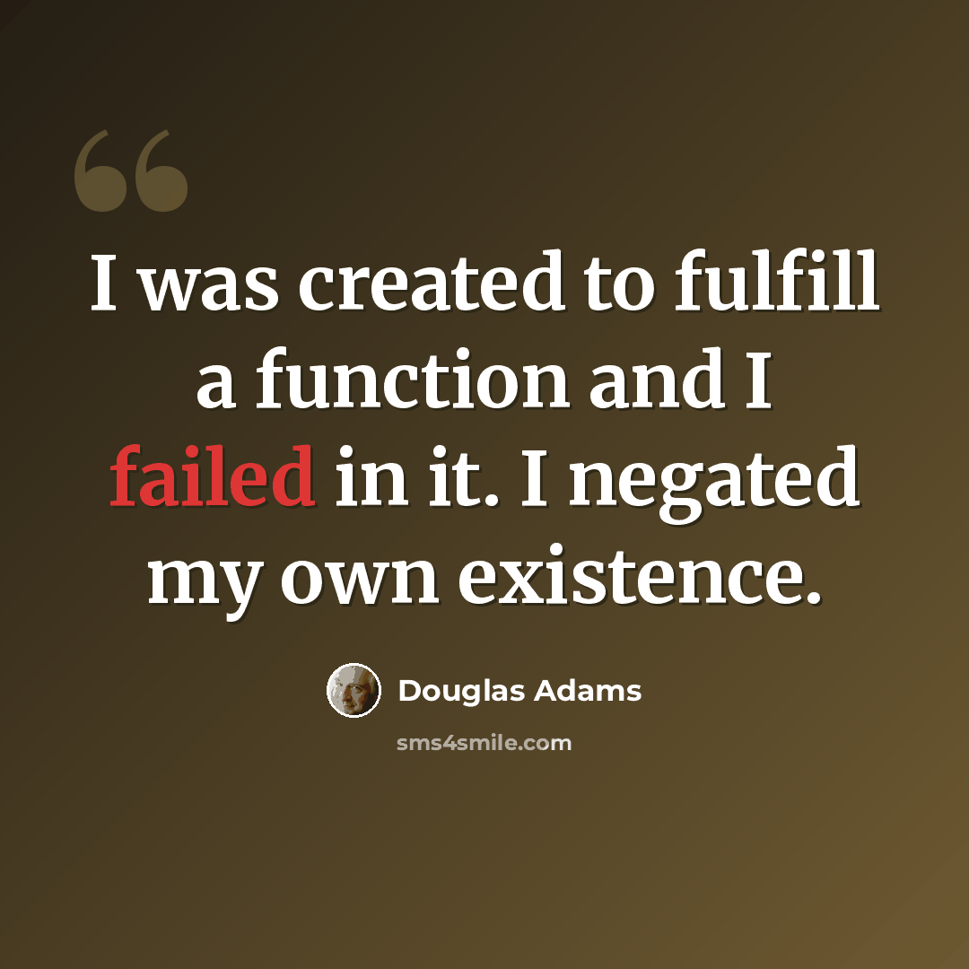 “I was created to fulfill a function and I failed in it. I negated my own existence.” quote by Douglas Adams