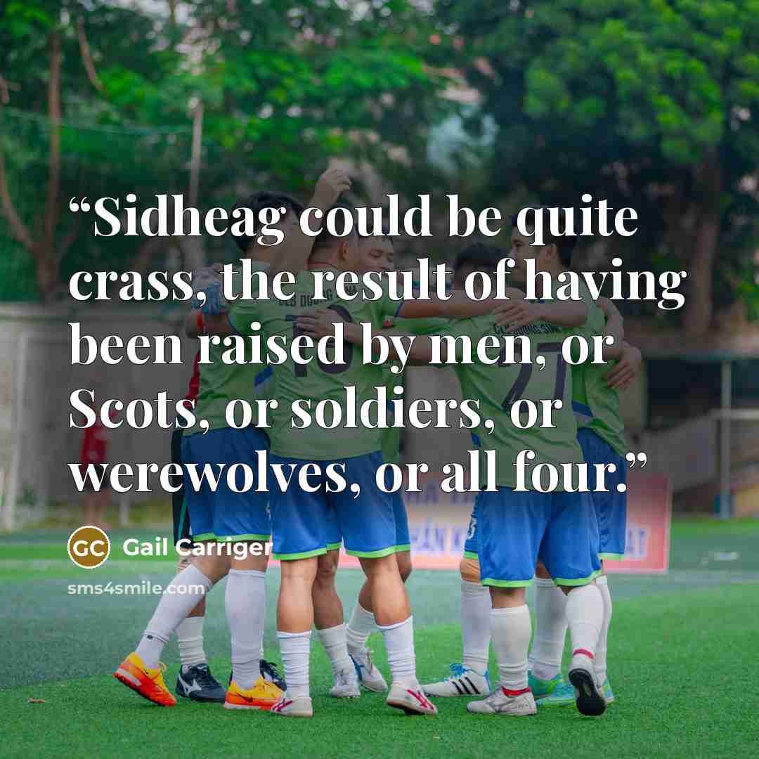 “Sidheag could be quite crass, the result of having been raised by men, or Scots, or soldiers, or werewolves, or all four.” quote by Gail Carriger