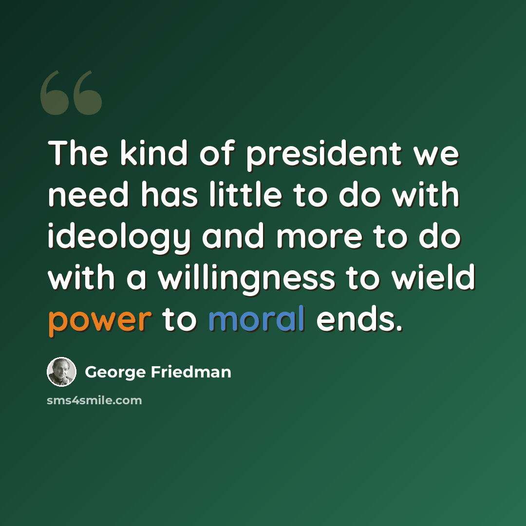 “The kind of president we need has little to do with ideology and more to do with a willingness to wield power to moral ends.” quote by George Friedman