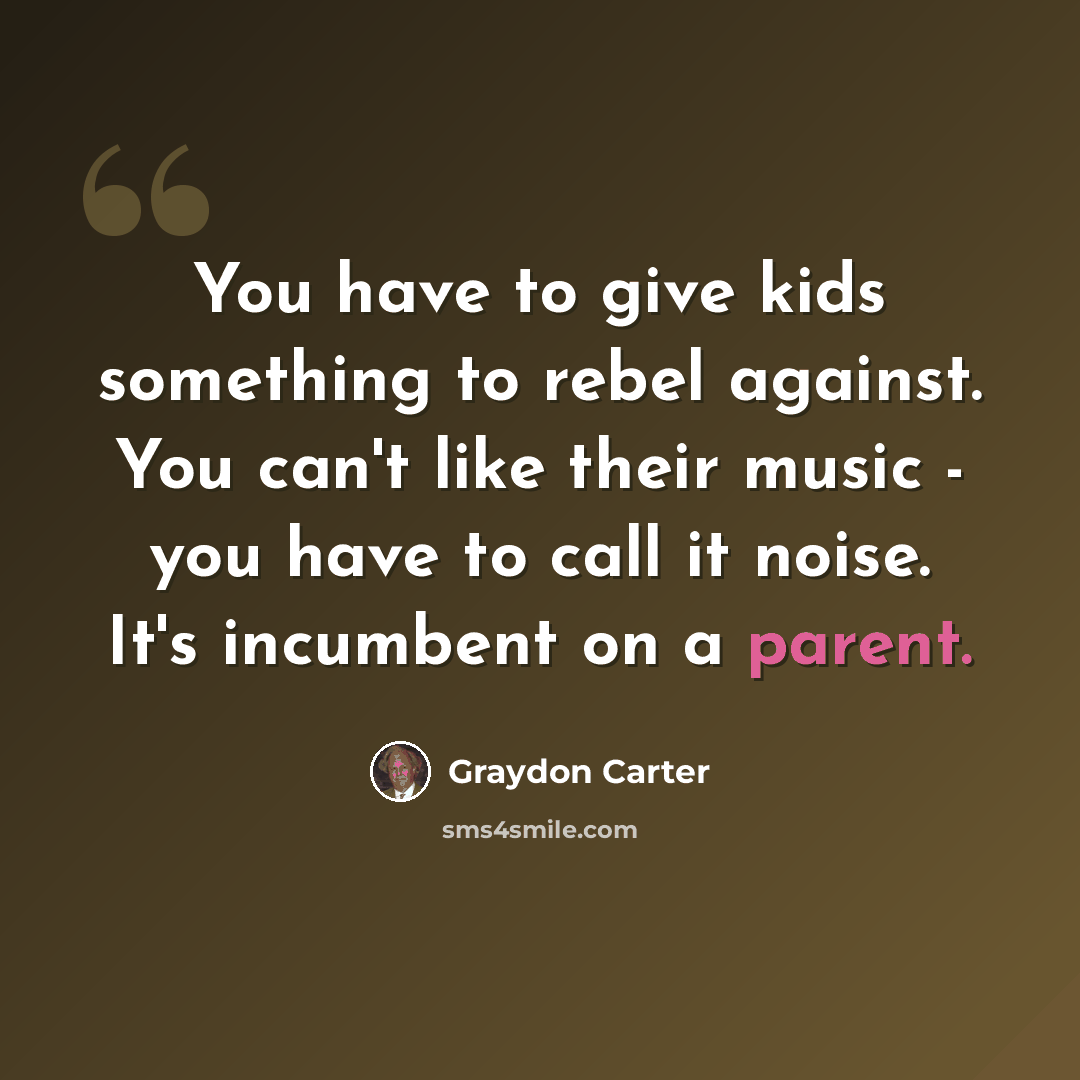 “You have to give kids something to rebel against. You can't like their music - you have to call it noise. It's incumbent on a parent.” quote by Graydon Carter